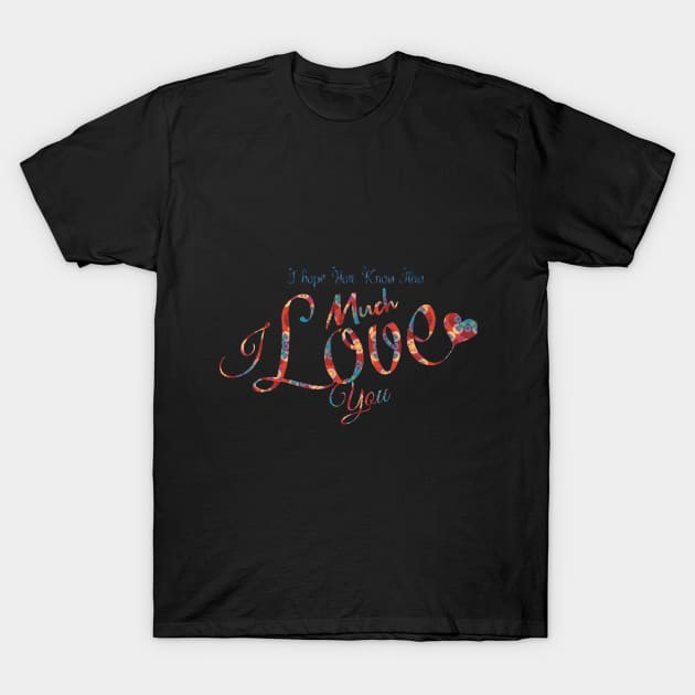 I hope You Know How Much I LOVE You :Happy Valentines Day T-Shirt by Goldewin